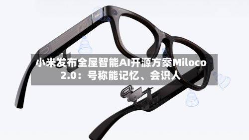 小米发布全屋智能AI开源方案Miloco 2.0：号称能记忆、会识人