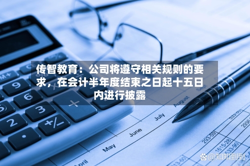传智教育：公司将遵守相关规则的要求，在会计半年度结束之日起十五日内进行披露