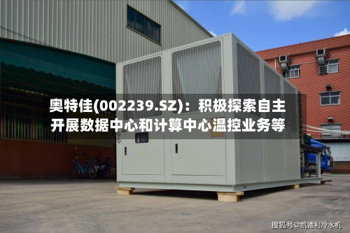 奥特佳(002239.SZ)：积极探索自主开展数据中心和计算中心温控业务等