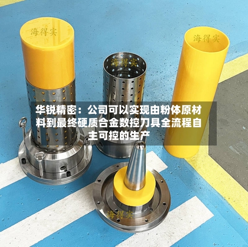 华锐精密：公司可以实现由粉体原材料到最终硬质合金数控刀具全流程自主可控的生产