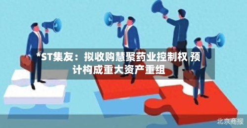 *ST集友：拟收购慧聚药业控制权 预计构成重大资产重组