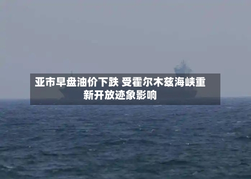 亚市早盘油价下跌 受霍尔木兹海峡重新开放迹象影响