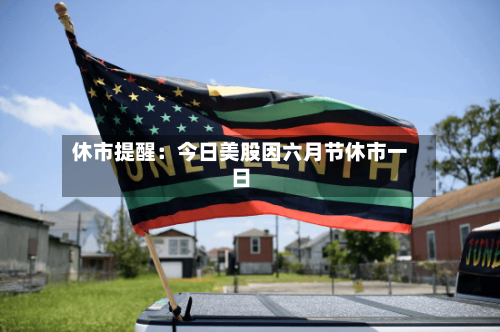 休市提醒：今日美股因六月节休市一日