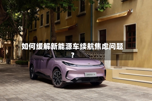 如何缓解新能源车续航焦虑问题？