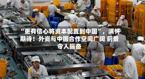 “更有信心将资本配置到中国”，满怀期待！外资与中国合作空间广阔 前景令人振奋