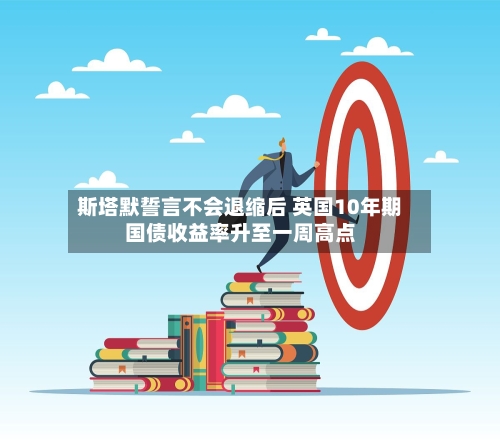 斯塔默誓言不会退缩后 英国10年期国债收益率升至一周高点