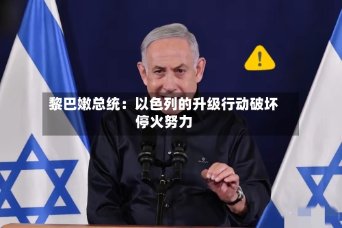 黎巴嫩总统：以色列的升级行动破坏停火努力-第2张图片