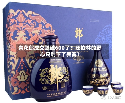 青花郎成交跌破600了？汪俊林的野心只剩下了寂寞？