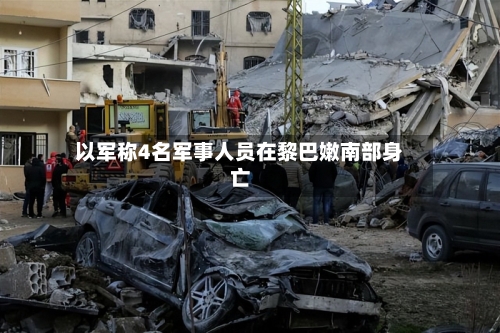 以军称4名军事人员在黎巴嫩南部身亡-第2张图片