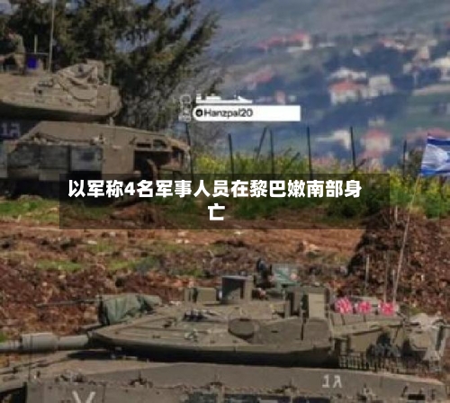 以军称4名军事人员在黎巴嫩南部身亡