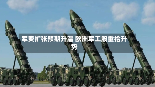 军费扩张预期升温 欧洲军工股重拾升势