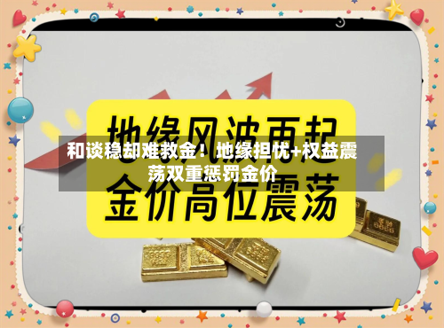 和谈稳却难救金！地缘担忧+权益震荡双重惩罚金价