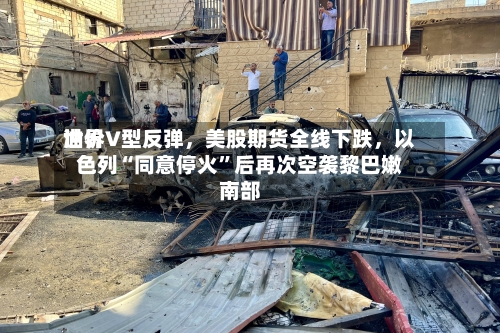 世界油价V型反弹，美股期货全线下跌	，以色列“同意停火	”后再次空袭黎巴嫩南部-第2张图片