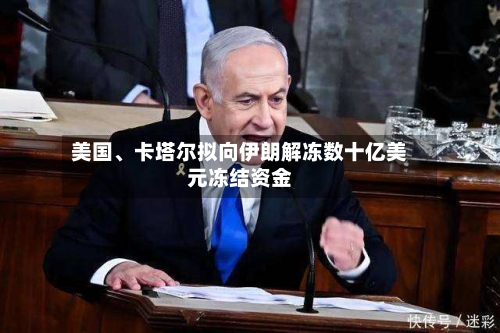 美国、卡塔尔拟向伊朗解冻数十亿美元冻结资金-第2张图片