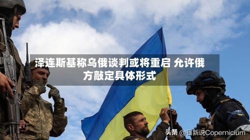 泽连斯基称乌俄谈判或将重启 允许俄方敲定具体形式-第2张图片