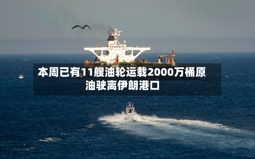 本周已有11艘油轮运载2000万桶原油驶离伊朗港口