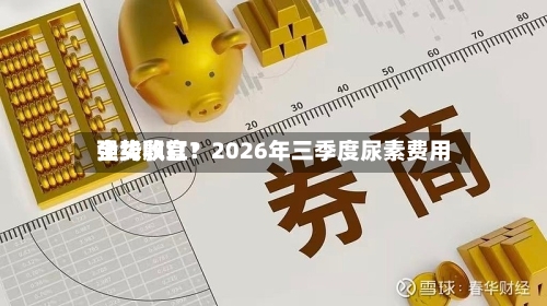 全线飘红！2026年三季度尿素费用强势收官？