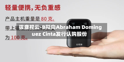 拨康视云-B拟向Abraham Dominguez Cinta发行认购股份-第2张图片