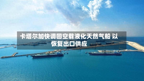 卡塔尔加快调回空载液化天然气船 以恢复出口供应-第2张图片