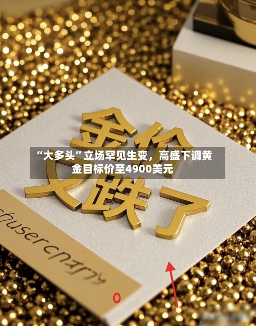 “大多头	”立场罕见生变	，高盛下调黄金目标价至4900美元-第3张图片