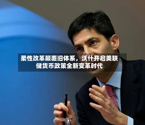 柔性改革颠覆旧体系，沃什开启美联储货币政策全新变革时代-第2张图片