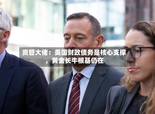 资管大佬：美国财政债务是核心支撑	，黄金长牛根基仍在-第2张图片