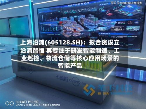 上海沿浦(605128.SH)：拟合资设立沿浦智恒 其专注于研发智能制造	、工业巡检、物流仓储等核心应用场景的智能产品-第2张图片