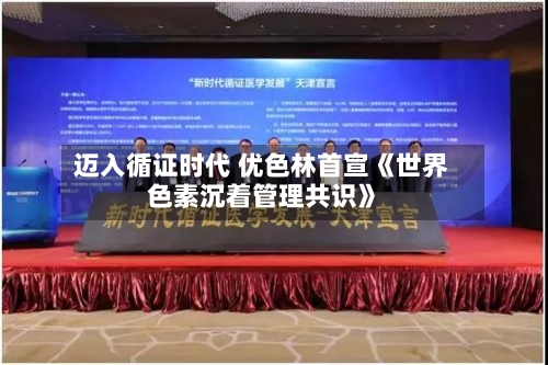 迈入循证时代 优色林首宣《世界色素沉着管理共识》-第3张图片