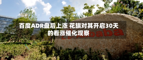 百度ADR盘后上涨 花旗对其开启30天的看涨催化观察