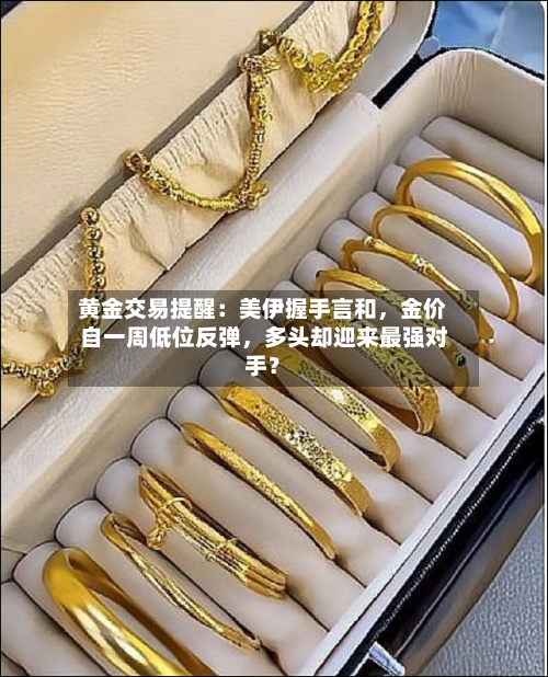 黄金交易提醒：美伊握手言和，金价自一周低位反弹，多头却迎来最强对手？