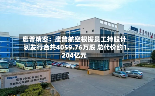鹰普精密：鹰普航空根据员工持股计划发行合共4059.76万股 总代价约1.204亿元-第2张图片