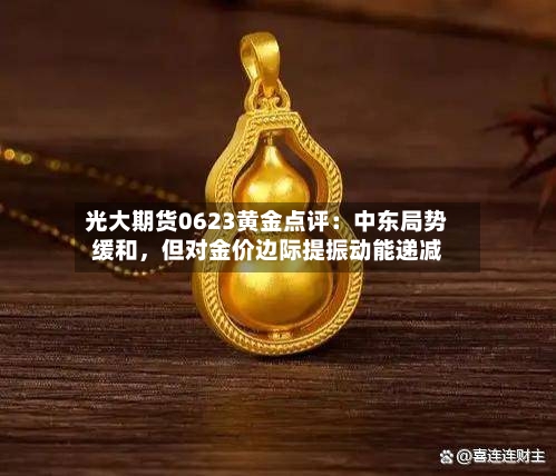 光大期货0623黄金点评：中东局势缓和	，但对金价边际提振动能递减-第2张图片