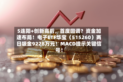 5连阳+创新高后，首度回调？资金加速布局！电子ETF华宝（515260）两日吸金9228万元！MACD提示关键信号！-第3张图片
