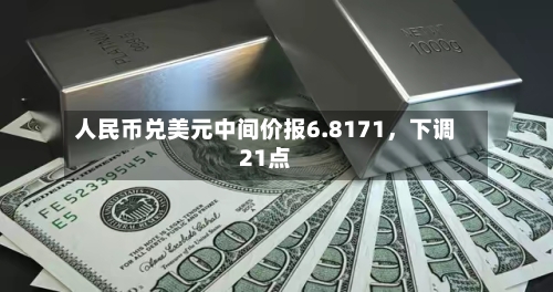 人民币兑美元中间价报6.8171，下调21点-第2张图片