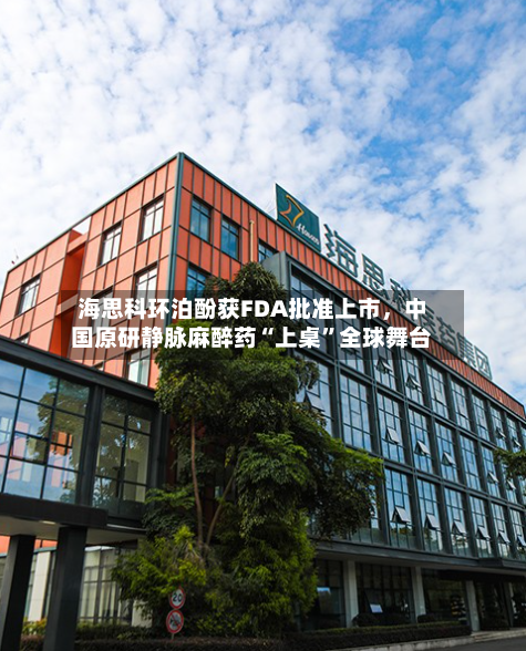 海思科环泊酚获FDA批准上市，中国原研静脉麻醉药“上桌	”全球舞台-第3张图片