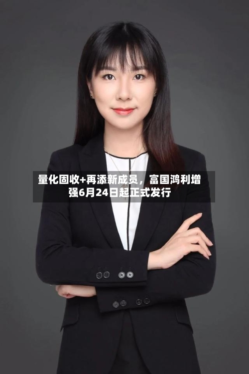 量化固收+再添新成员	，富国鸿利增强6月24日起正式发行-第2张图片