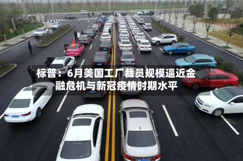 标普：6月美国工厂裁员规模逼近金融危机与新冠疫情时期水平-第2张图片