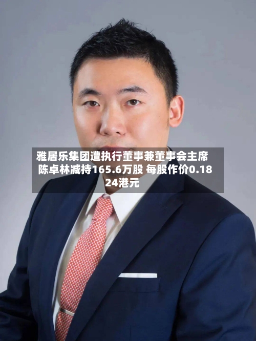 雅居乐集团遭执行董事兼董事会主席陈卓林减持165.6万股 每股作价0.1824港元-第2张图片