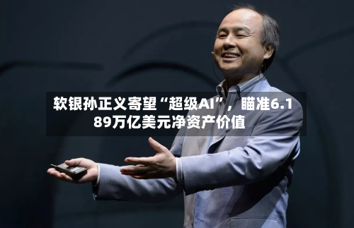 软银孙正义寄望“超级AI”，瞄准6.189万亿美元净资产价值-第3张图片