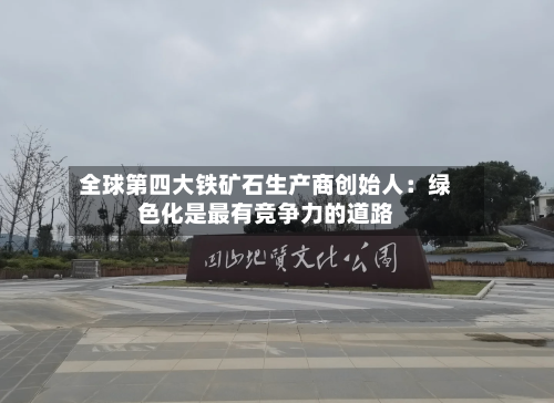 全球第四大铁矿石生产商创始人：绿色化是最有竞争力的道路