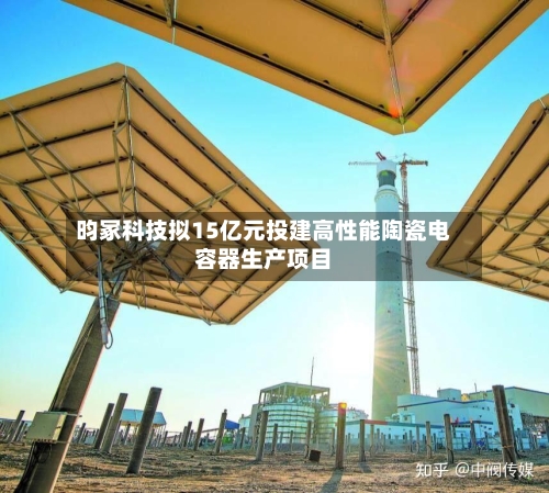 昀冢科技拟15亿元投建高性能陶瓷电容器生产项目