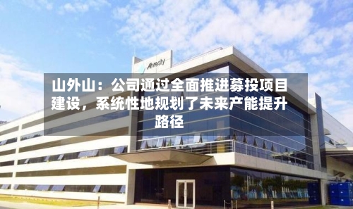 山外山：公司通过全面推进募投项目建设，系统性地规划了未来产能提升路径