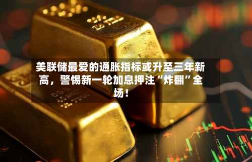 美联储最爱的通胀指标或升至三年新高，警惕新一轮加息押注“炸翻”全场！