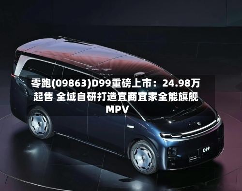 零跑(09863)D99重磅上市：24.98万起售 全域自研打造宜商宜家全能旗舰MPV-第3张图片
