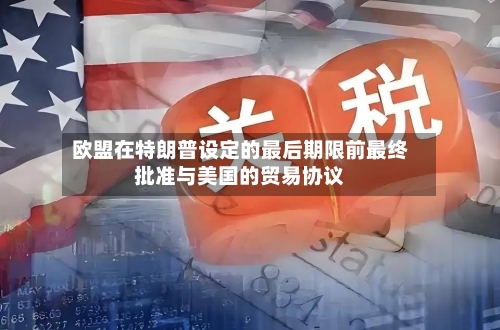 欧盟在特朗普设定的最后期限前最终批准与美国的贸易协议-第2张图片