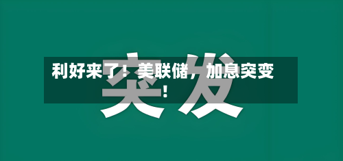 利好来了！美联储	，加息突变！-第2张图片
