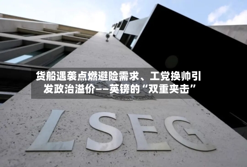 货船遇袭点燃避险需求、工党换帅引发政治溢价——英镑的“双重夹击”