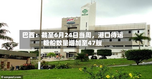 巴西：截至6月24日当周，港口待运糖船数量增加至47艘