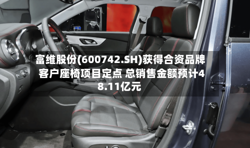 富维股份(600742.SH)获得合资品牌客户座椅项目定点 总销售金额预计48.11亿元