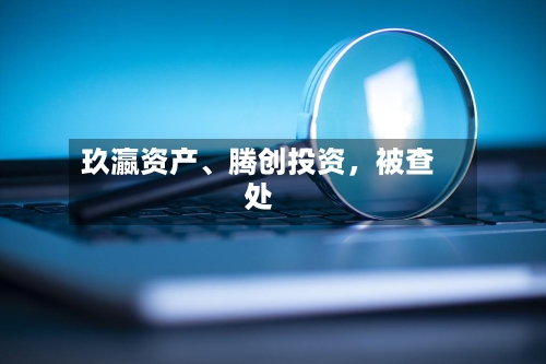 玖瀛资产、腾创投资，被查处